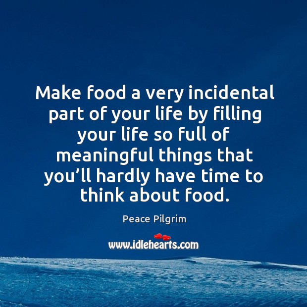 Make food a very incidental part of your life by filling your life so full of meaningful things Peace Pilgrim Picture Quote