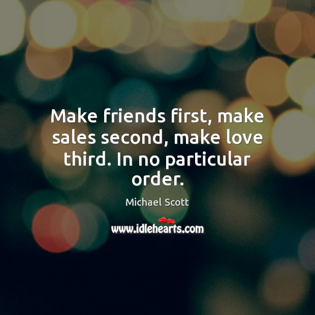 Make friends first, make sales second, make love third. In no particular order. Michael Scott Picture Quote