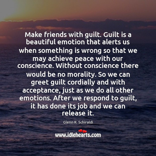 Make friends with guilt. Guilt is a beautiful emotion that alerts us Glenn R. Schiraldi Picture Quote