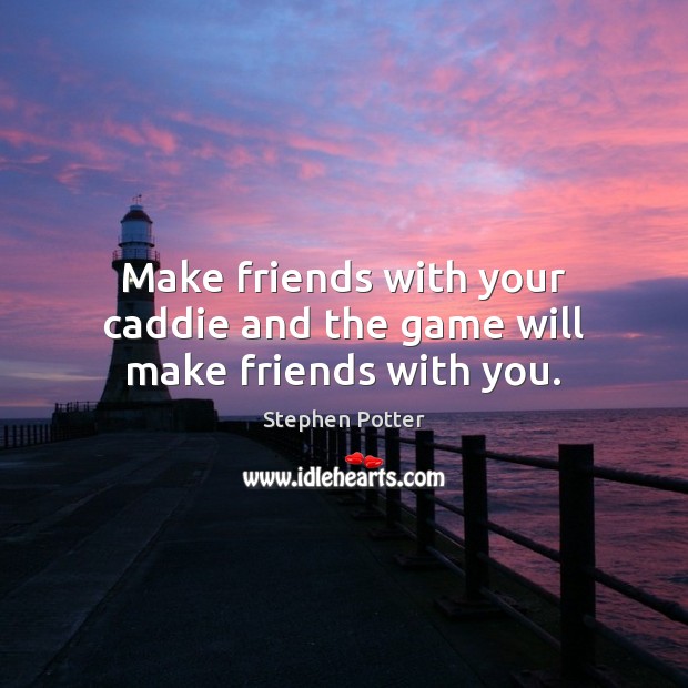 Make friends with your caddie and the game will make friends with you. Stephen Potter Picture Quote