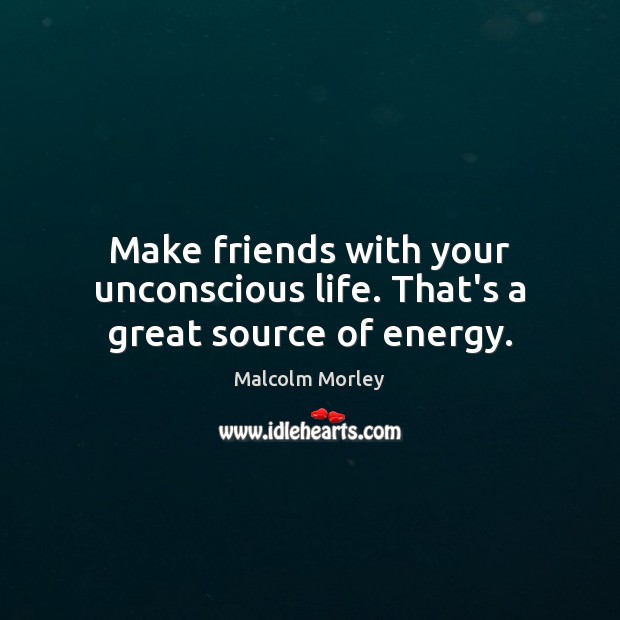 Make friends with your unconscious life. That’s a great source of energy. Malcolm Morley Picture Quote