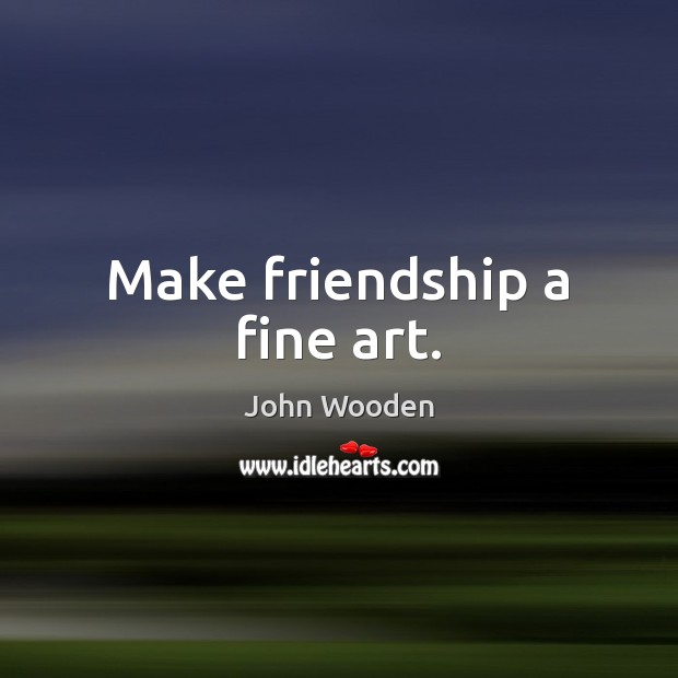 Make friendship a fine art. John Wooden Picture Quote