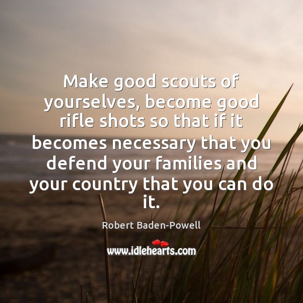 Make good scouts of yourselves, become good rifle shots so that if Robert Baden-Powell Picture Quote