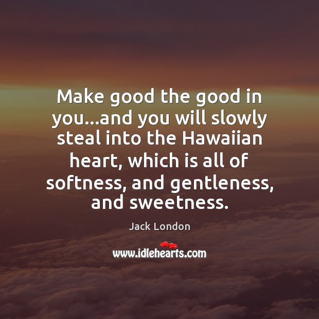 Make good the good in you…and you will slowly steal into Jack London Picture Quote