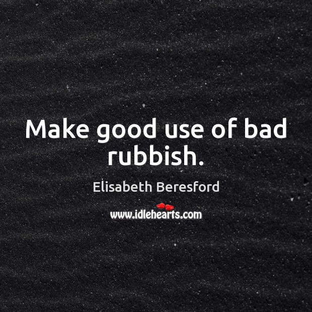 Make good use of bad rubbish. Elisabeth Beresford Picture Quote