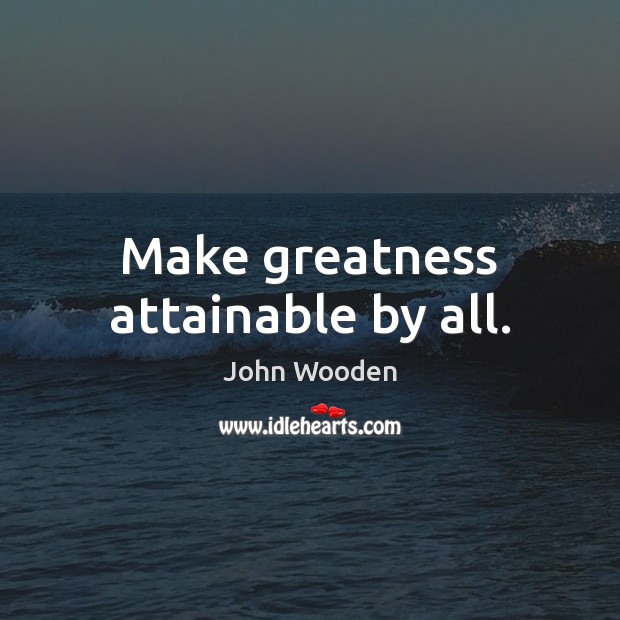 Make greatness attainable by all. John Wooden Picture Quote
