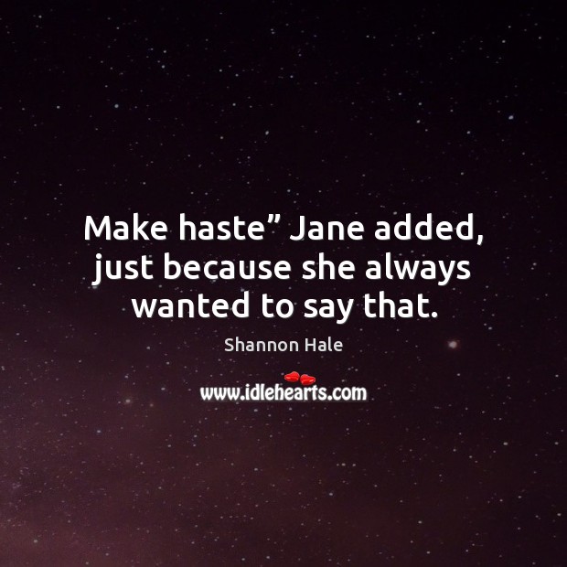 Make haste” Jane added, just because she always wanted to say that. Image