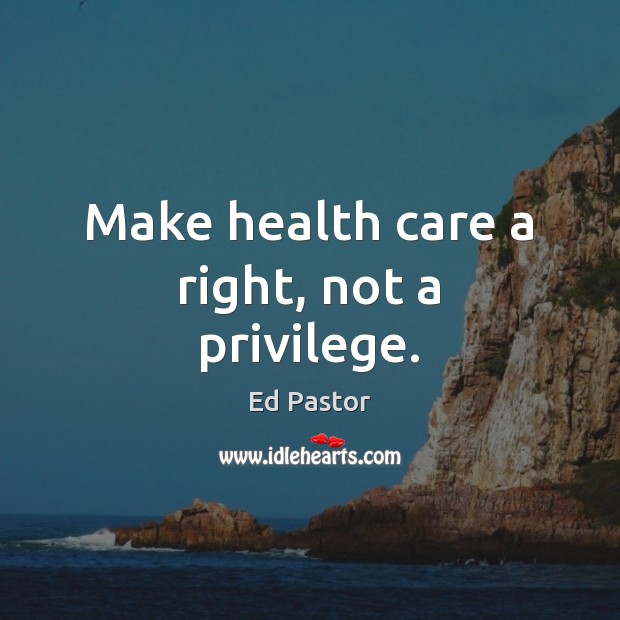 Make health care a right, not a privilege. Ed Pastor Picture Quote