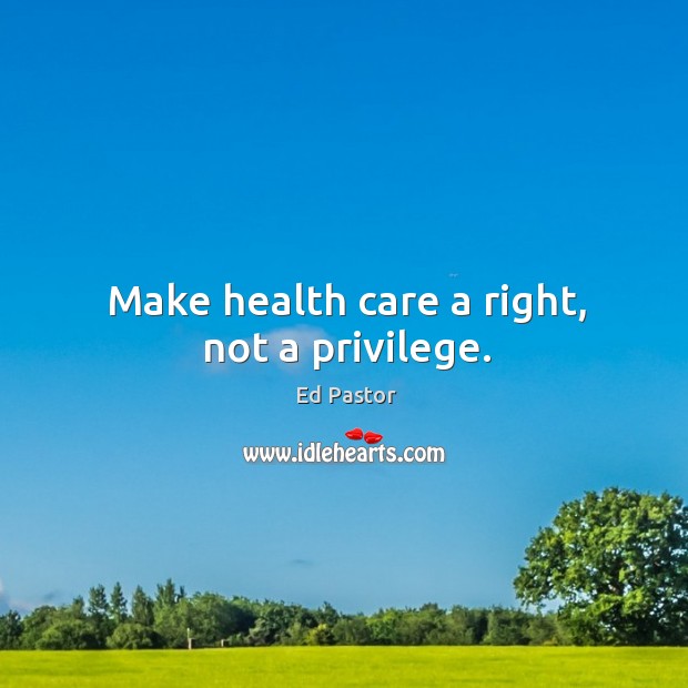 Make health care a right, not a privilege. Ed Pastor Picture Quote
