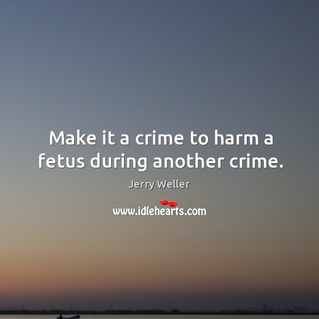 Make it a crime to harm a fetus during another crime. Jerry Weller Picture Quote