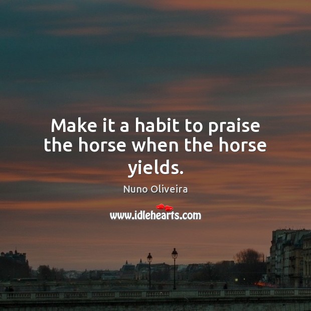 Make it a habit to praise the horse when the horse yields. Nuno Oliveira Picture Quote