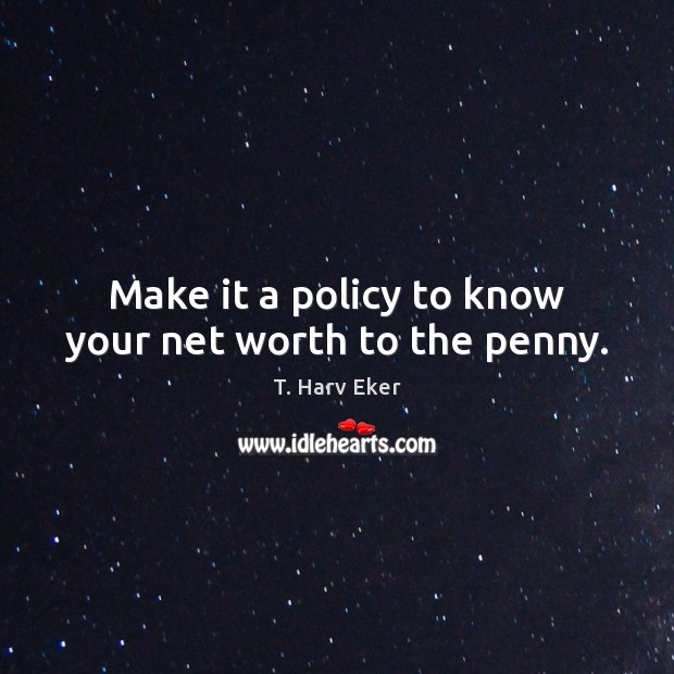Make it a policy to know your net worth to the penny. T. Harv Eker Picture Quote