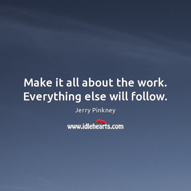 Make it all about the work. Everything else will follow. Jerry Pinkney Picture Quote