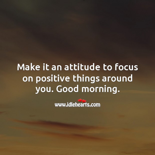 Make it an attitude to focus on positive things around you. Good morning. Image