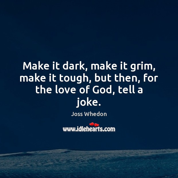 Make it dark, make it grim, make it tough, but then, for the love of God, tell a joke. Joss Whedon Picture Quote