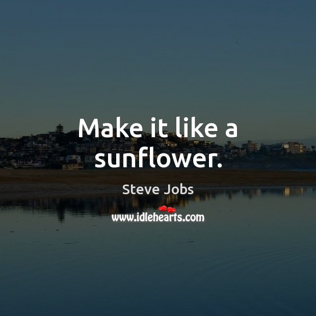 Make it like a sunflower. Steve Jobs Picture Quote