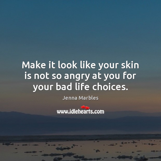 Make it look like your skin is not so angry at you for your bad life choices. Jenna Marbles Picture Quote