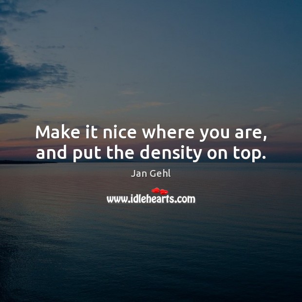 Make it nice where you are, and put the density on top. Jan Gehl Picture Quote