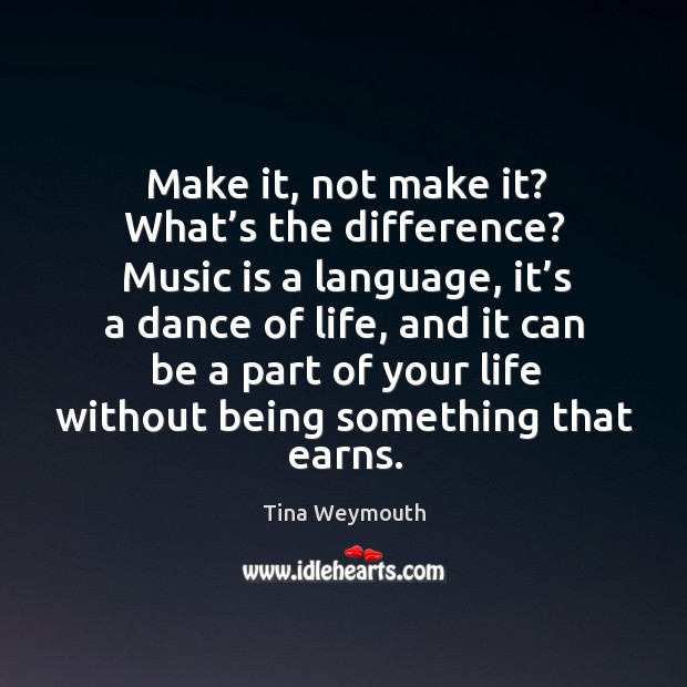 Make it, not make it? what’s the difference? music is a language, it’s a dance of life Tina Weymouth Picture Quote