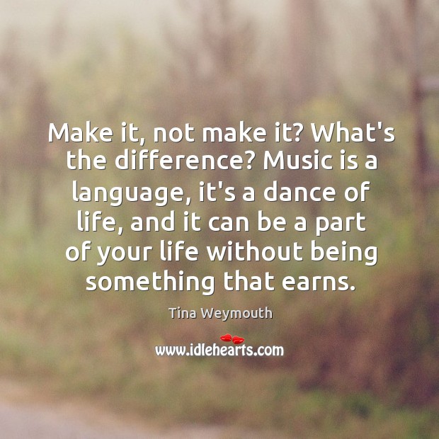 Make it, not make it? What’s the difference? Music is a language, Tina Weymouth Picture Quote
