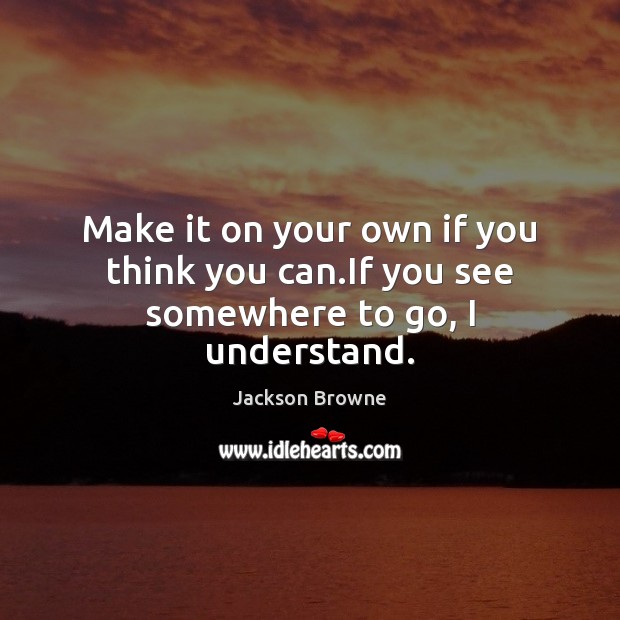 Make it on your own if you think you can.If you see somewhere to go, I understand. Jackson Browne Picture Quote