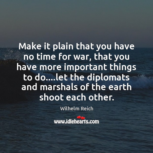 Make it plain that you have no time for war, that you Wilhelm Reich Picture Quote