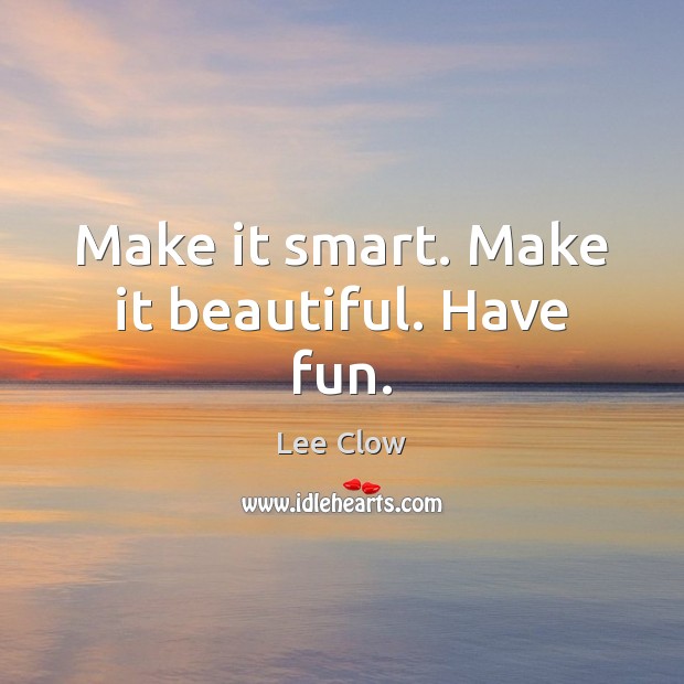 Make it smart. Make it beautiful. Have fun. Lee Clow Picture Quote