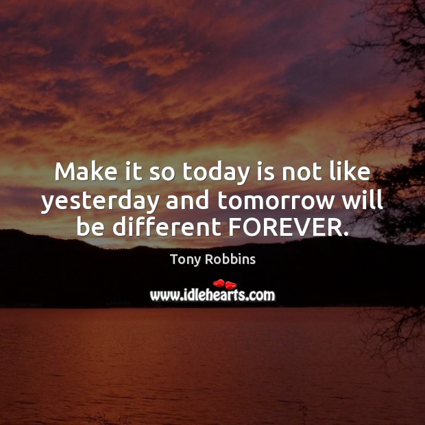 Make it so today is not like yesterday and tomorrow will be different FOREVER. 