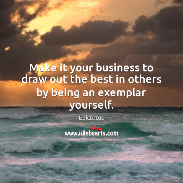 Make it your business to draw out the best in others by being an exemplar yourself. Epictetus Picture Quote