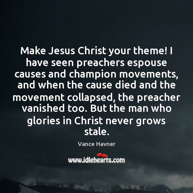 Make Jesus Christ your theme! I have seen preachers espouse causes and Vance Havner Picture Quote