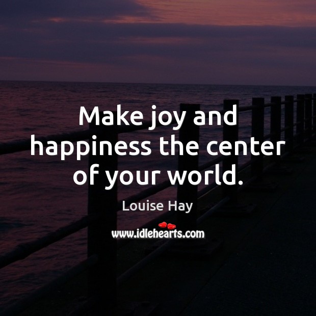 Make joy and happiness the center of your world. Louise Hay Picture Quote