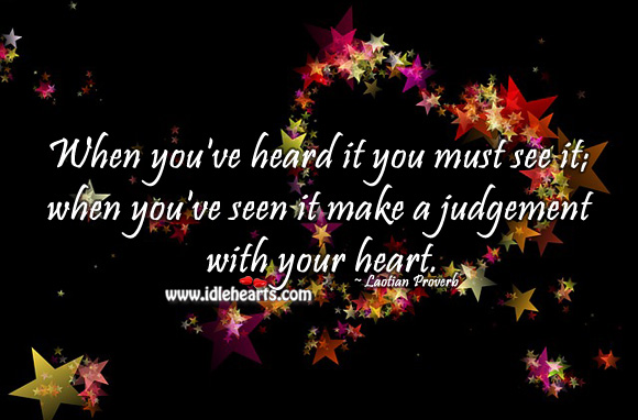 When you’ve heard it you must see it; when you’ve seen it make a judgement with your heart. Laotian Proverbs Image