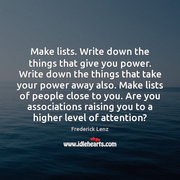 Make lists. Write down the things that give you power. Write down Frederick Lenz Picture Quote