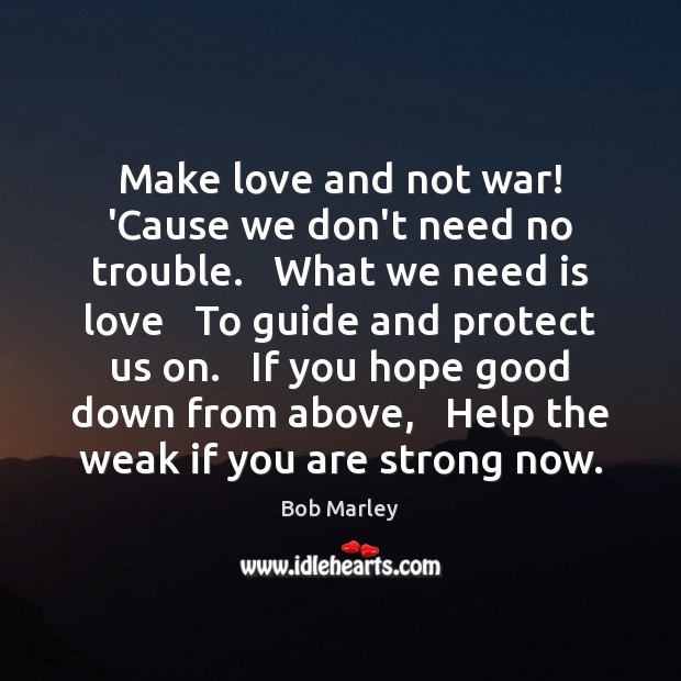 Make love and not war! ‘Cause we don’t need no trouble.   What Bob Marley Picture Quote