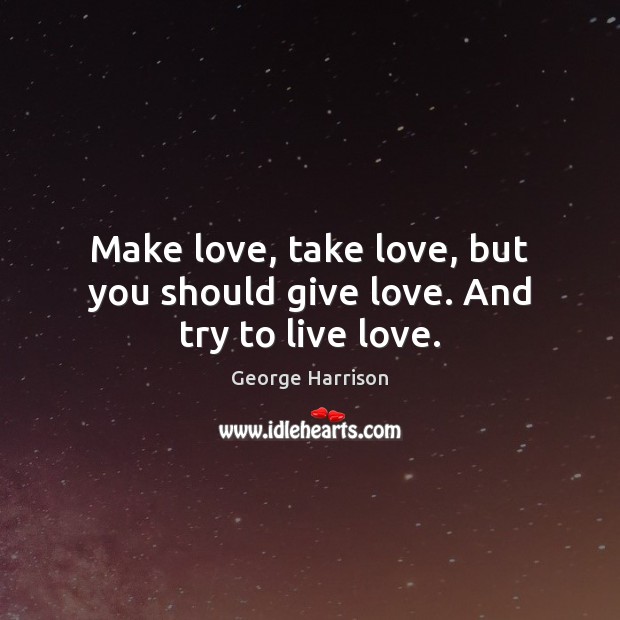 Make love, take love, but you should give love. And try to live love. George Harrison Picture Quote