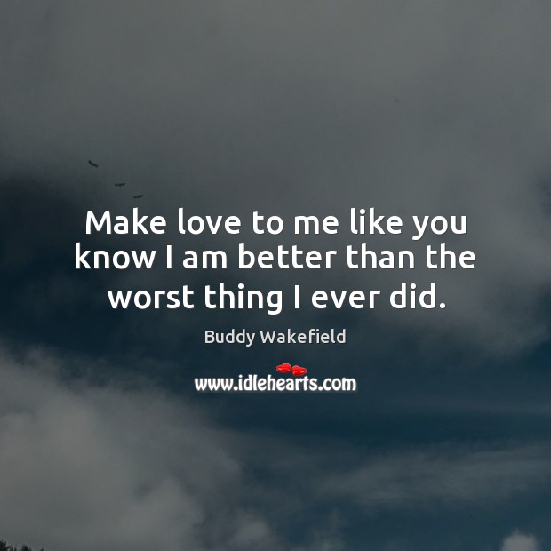 Make love to me like you know I am better than the worst thing I ever did. Buddy Wakefield Picture Quote