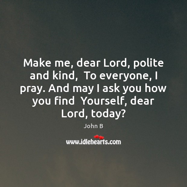Make me, dear Lord, polite and kind,  To everyone, I pray. And John B Picture Quote