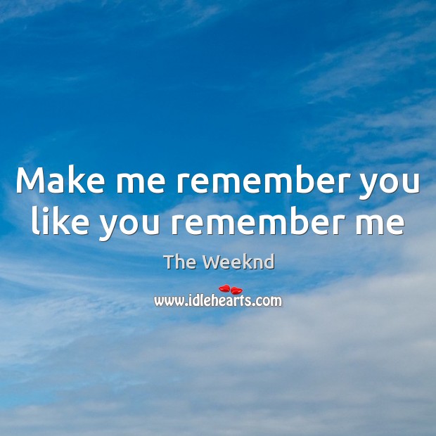Make me remember you like you remember me The Weeknd Picture Quote
