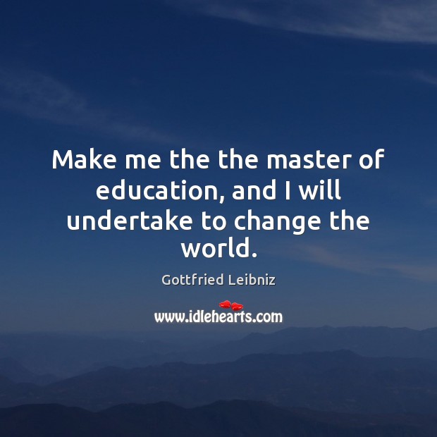 Make me the the master of education, and I will undertake to change the world. Gottfried Leibniz Picture Quote