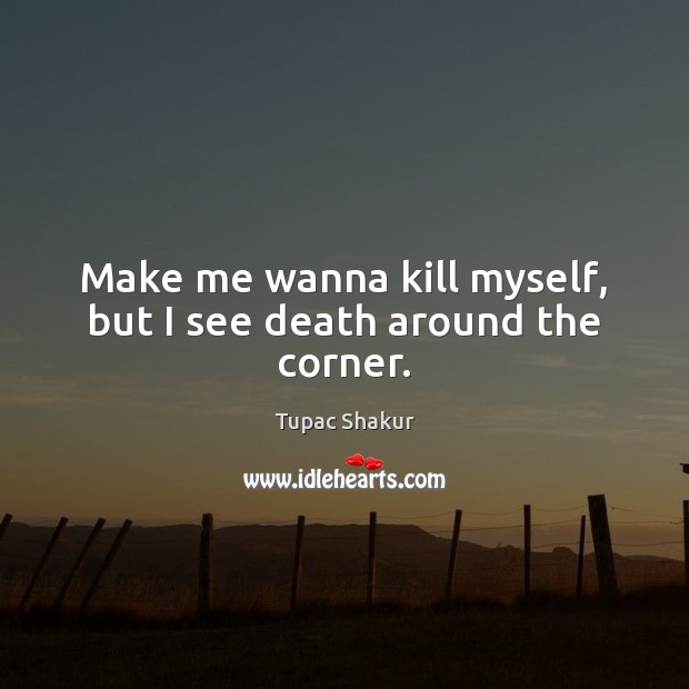 Make me wanna kill myself, but I see death around the corner. Tupac Shakur Picture Quote