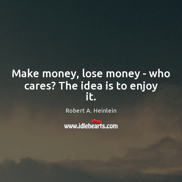 Make money, lose money – who cares? The idea is to enjoy it. Robert A. Heinlein Picture Quote