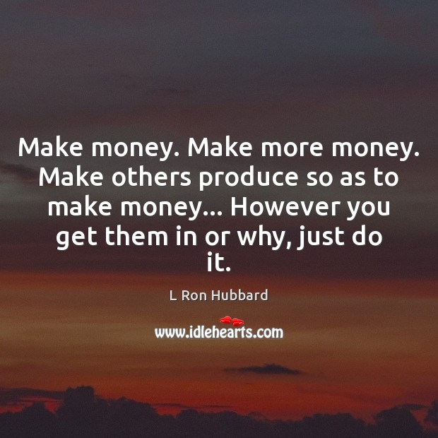 Make money. Make more money. Make others produce so as to make L Ron Hubbard Picture Quote