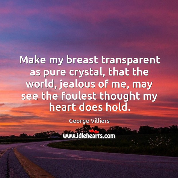 Make my breast transparent as pure crystal, that the world, jealous of me, may see the foulest thought my heart does hold. Image
