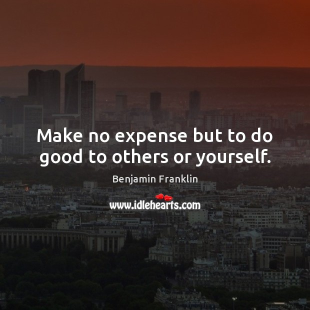 Make no expense but to do good to others or yourself. Benjamin Franklin Picture Quote