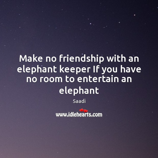 Make no friendship with an elephant keeper If you have no room to entertain an elephant Saadi Picture Quote