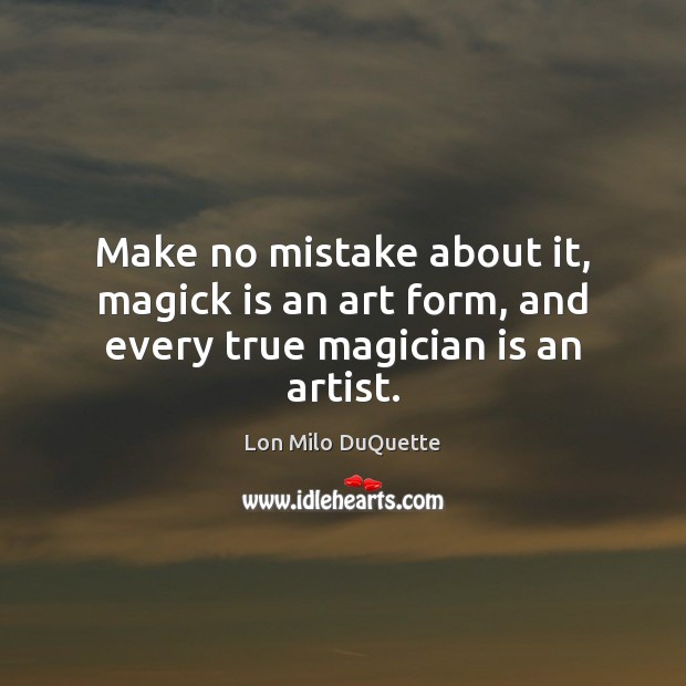 Make no mistake about it, magick is an art form, and every true magician is an artist. Lon Milo DuQuette Picture Quote