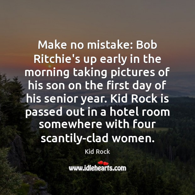 Make no mistake: Bob Ritchie’s up early in the morning taking pictures Kid Rock Picture Quote