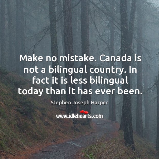 Make no mistake. Canada is not a bilingual country. In fact it is less bilingual today than it has ever been. Stephen Joseph Harper Picture Quote