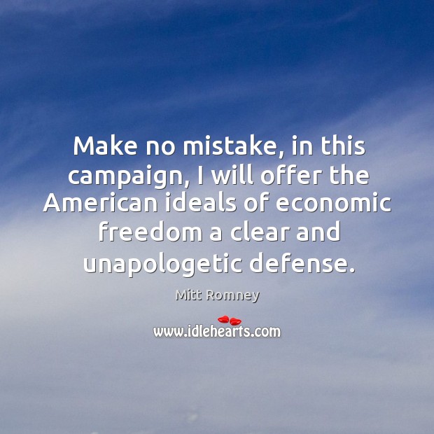 Make no mistake, in this campaign, I will offer the american ideals of economic freedom a clear and unapologetic defense. Mitt Romney Picture Quote