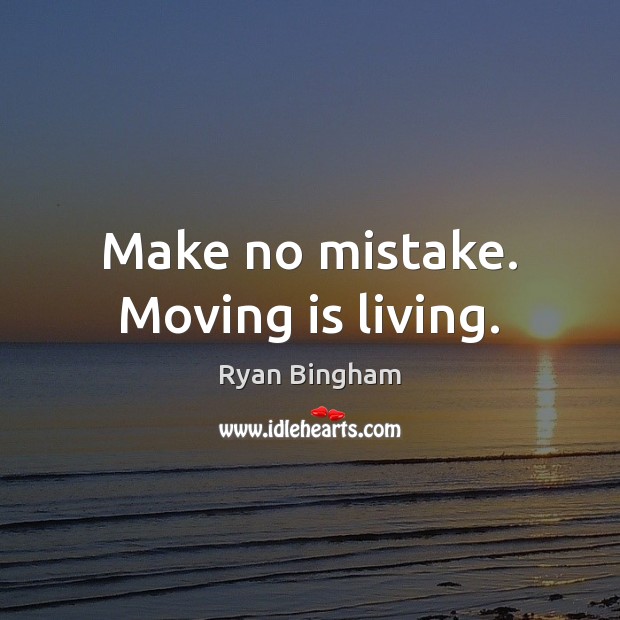 Make no mistake. Moving is living. Ryan Bingham Picture Quote